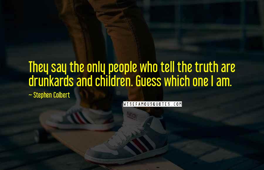 Stephen Colbert Quotes: They say the only people who tell the truth are drunkards and children. Guess which one I am.