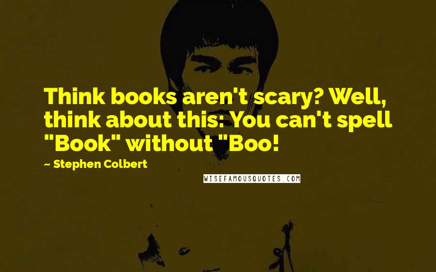 Stephen Colbert Quotes: Think books aren't scary? Well, think about this: You can't spell "Book" without "Boo!