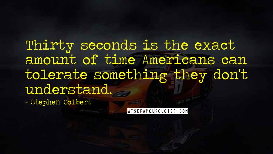 Stephen Colbert Quotes: Thirty seconds is the exact amount of time Americans can tolerate something they don't understand.