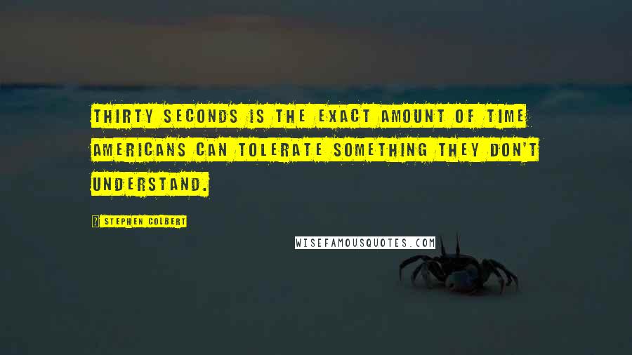 Stephen Colbert Quotes: Thirty seconds is the exact amount of time Americans can tolerate something they don't understand.