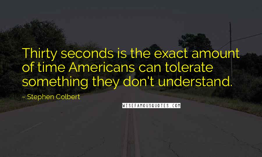 Stephen Colbert Quotes: Thirty seconds is the exact amount of time Americans can tolerate something they don't understand.