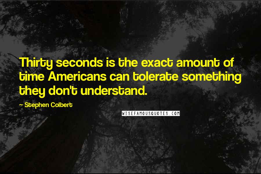 Stephen Colbert Quotes: Thirty seconds is the exact amount of time Americans can tolerate something they don't understand.