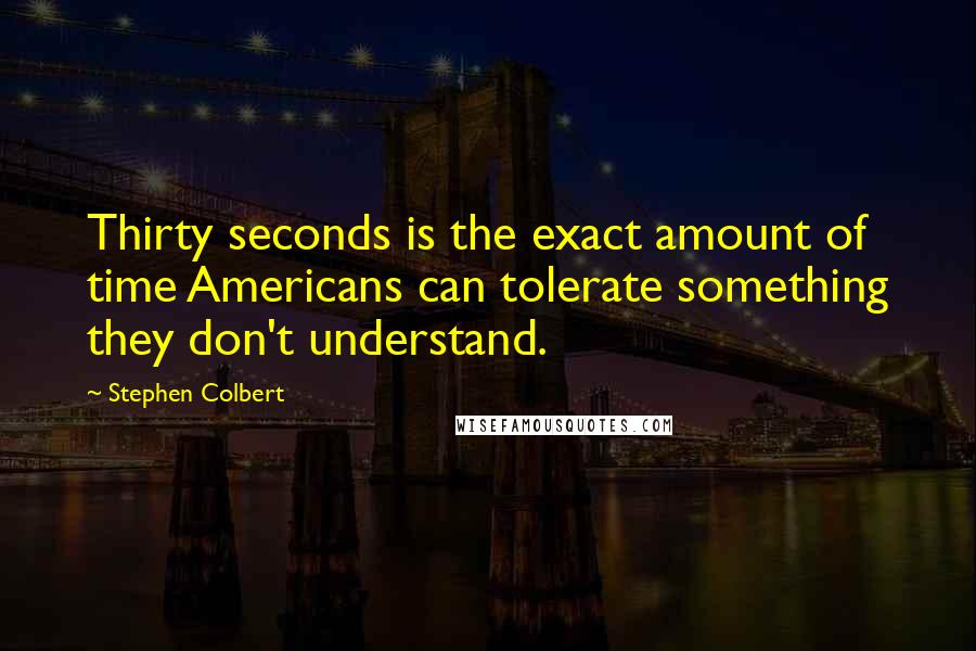 Stephen Colbert Quotes: Thirty seconds is the exact amount of time Americans can tolerate something they don't understand.