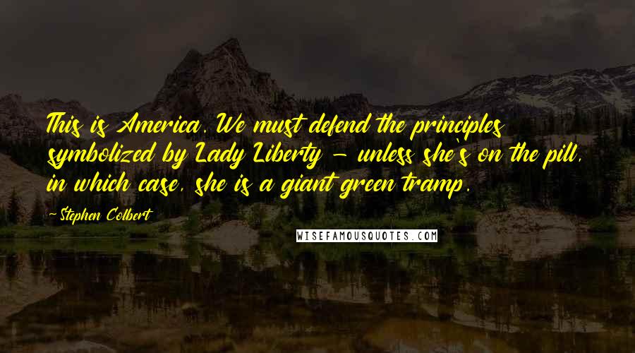 Stephen Colbert Quotes: This is America. We must defend the principles symbolized by Lady Liberty - unless she's on the pill, in which case, she is a giant green tramp.