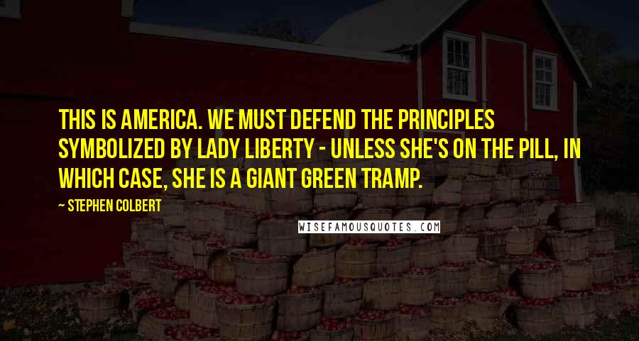 Stephen Colbert Quotes: This is America. We must defend the principles symbolized by Lady Liberty - unless she's on the pill, in which case, she is a giant green tramp.
