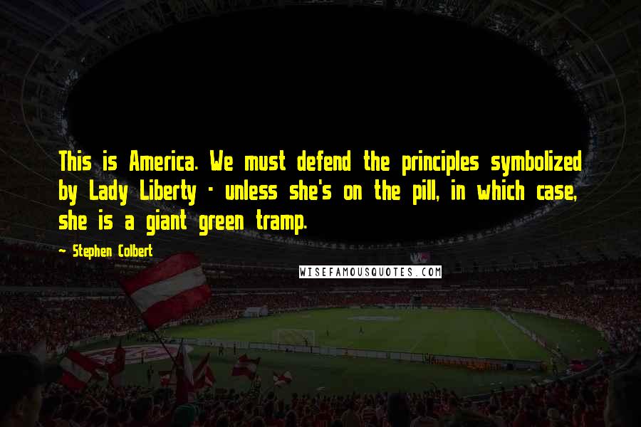 Stephen Colbert Quotes: This is America. We must defend the principles symbolized by Lady Liberty - unless she's on the pill, in which case, she is a giant green tramp.