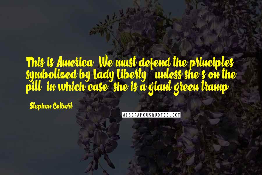Stephen Colbert Quotes: This is America. We must defend the principles symbolized by Lady Liberty - unless she's on the pill, in which case, she is a giant green tramp.
