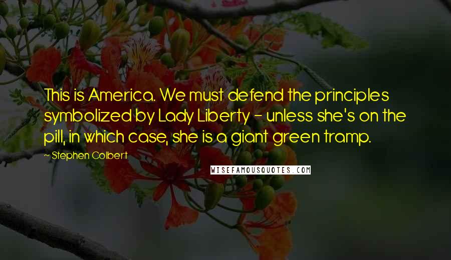 Stephen Colbert Quotes: This is America. We must defend the principles symbolized by Lady Liberty - unless she's on the pill, in which case, she is a giant green tramp.