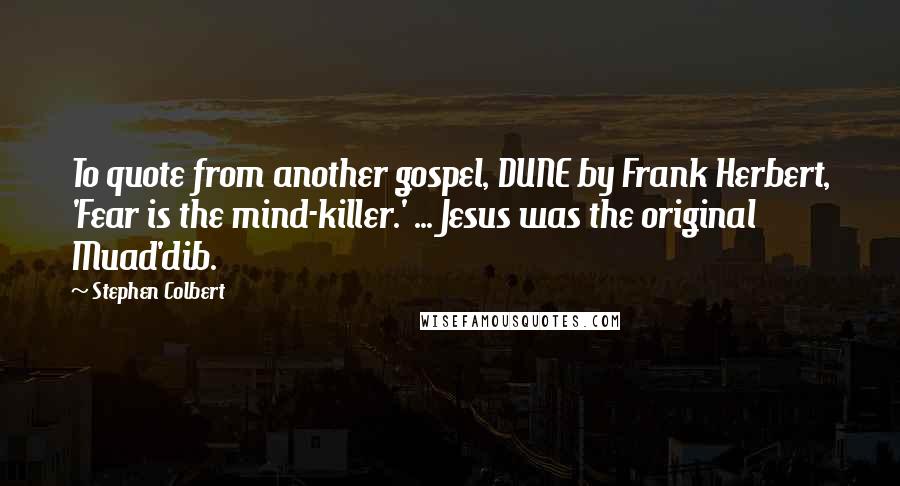 Stephen Colbert Quotes: To quote from another gospel, DUNE by Frank Herbert, 'Fear is the mind-killer.' ... Jesus was the original Muad'dib.