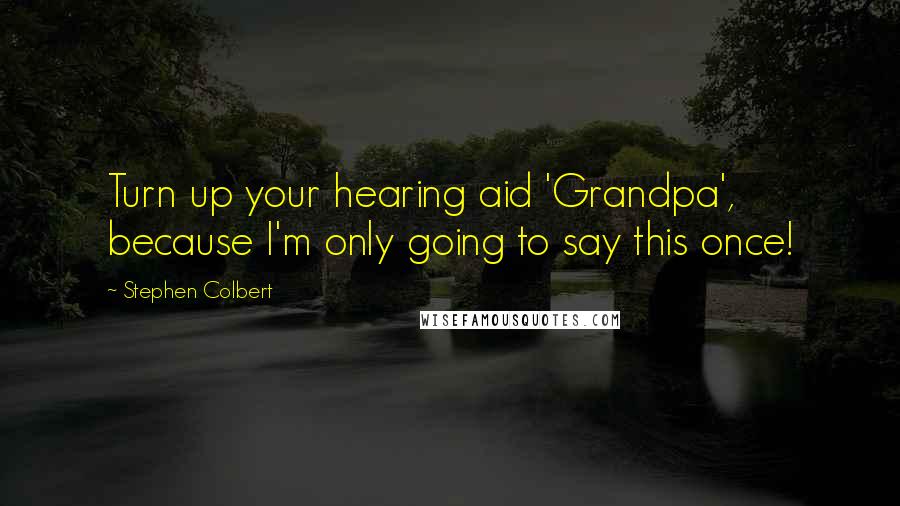 Stephen Colbert Quotes: Turn up your hearing aid 'Grandpa', because I'm only going to say this once!