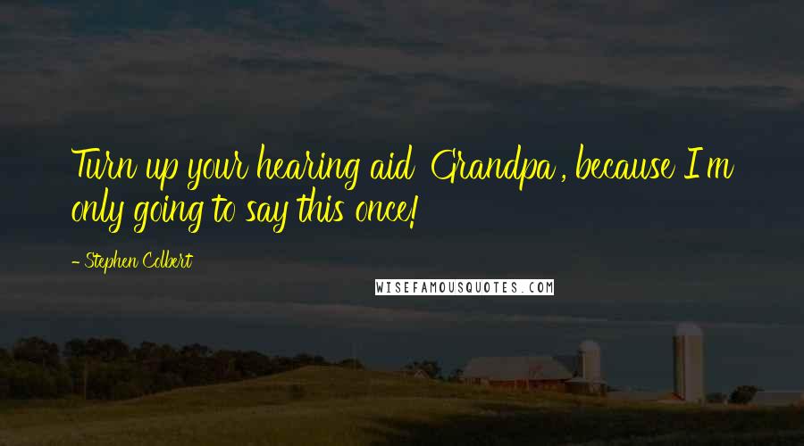 Stephen Colbert Quotes: Turn up your hearing aid 'Grandpa', because I'm only going to say this once!