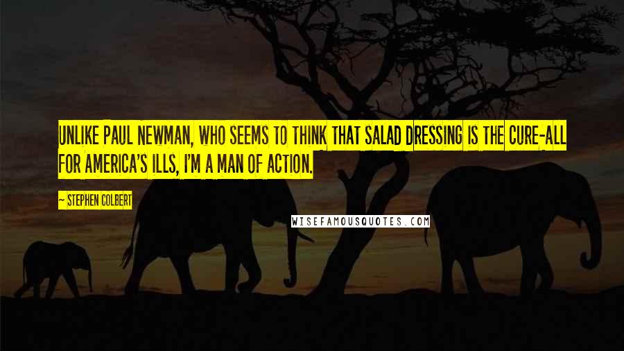 Stephen Colbert Quotes: Unlike Paul Newman, who seems to think that salad dressing is the cure-all for America's ills, I'm a man of action.