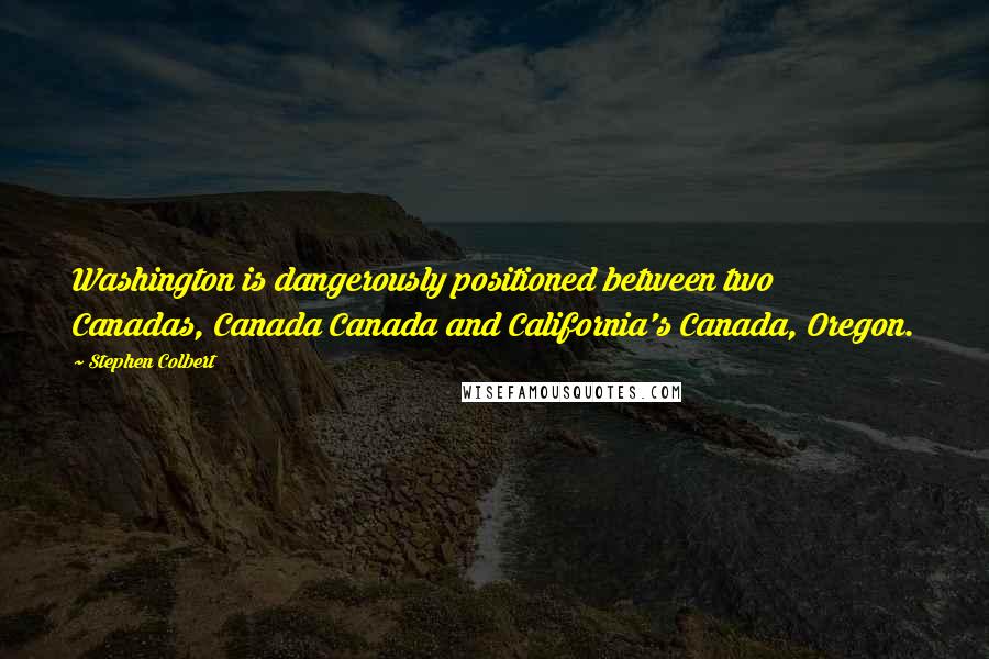 Stephen Colbert Quotes: Washington is dangerously positioned between two Canadas, Canada Canada and California's Canada, Oregon.