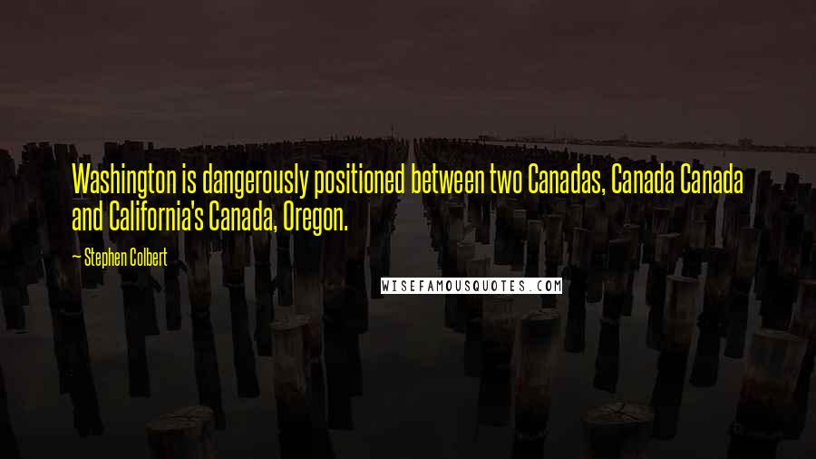 Stephen Colbert Quotes: Washington is dangerously positioned between two Canadas, Canada Canada and California's Canada, Oregon.