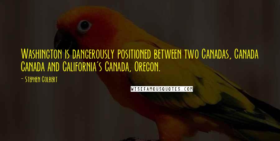 Stephen Colbert Quotes: Washington is dangerously positioned between two Canadas, Canada Canada and California's Canada, Oregon.