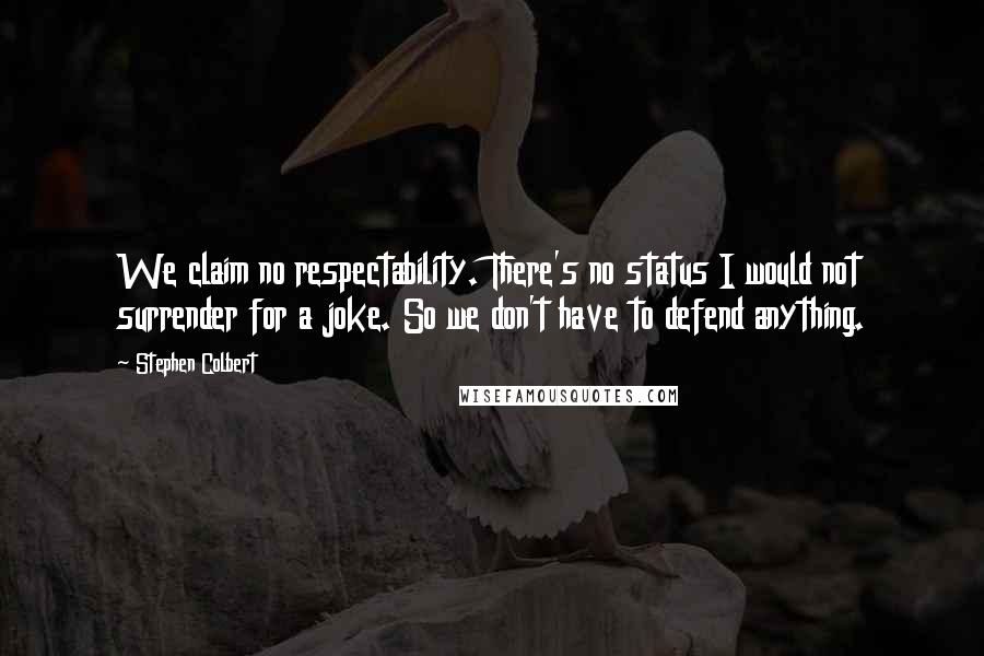 Stephen Colbert Quotes: We claim no respectability. There's no status I would not surrender for a joke. So we don't have to defend anything.