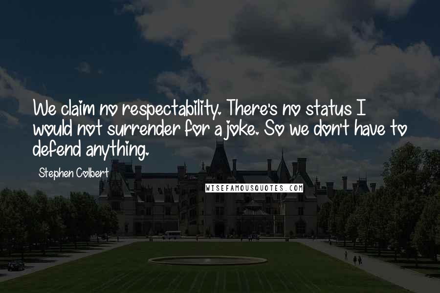 Stephen Colbert Quotes: We claim no respectability. There's no status I would not surrender for a joke. So we don't have to defend anything.