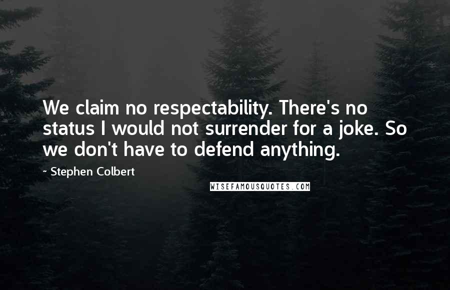 Stephen Colbert Quotes: We claim no respectability. There's no status I would not surrender for a joke. So we don't have to defend anything.