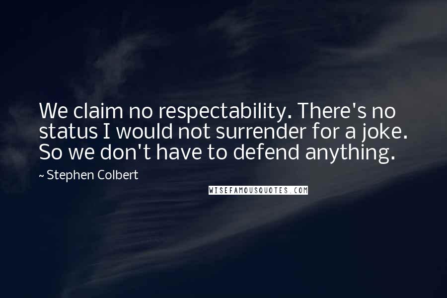 Stephen Colbert Quotes: We claim no respectability. There's no status I would not surrender for a joke. So we don't have to defend anything.