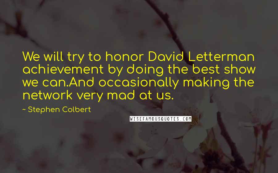 Stephen Colbert Quotes: We will try to honor David Letterman achievement by doing the best show we can.And occasionally making the network very mad at us.