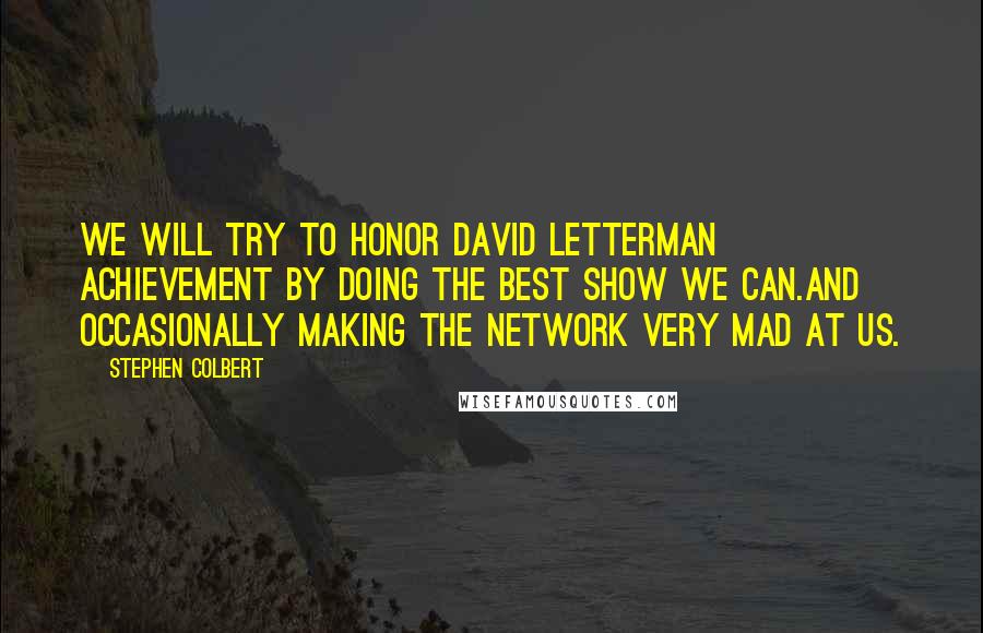 Stephen Colbert Quotes: We will try to honor David Letterman achievement by doing the best show we can.And occasionally making the network very mad at us.