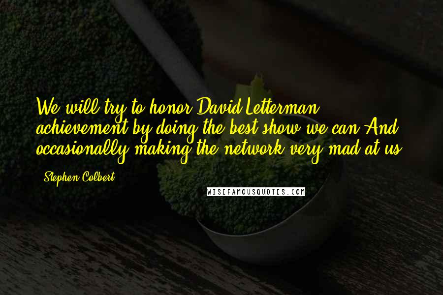 Stephen Colbert Quotes: We will try to honor David Letterman achievement by doing the best show we can.And occasionally making the network very mad at us.