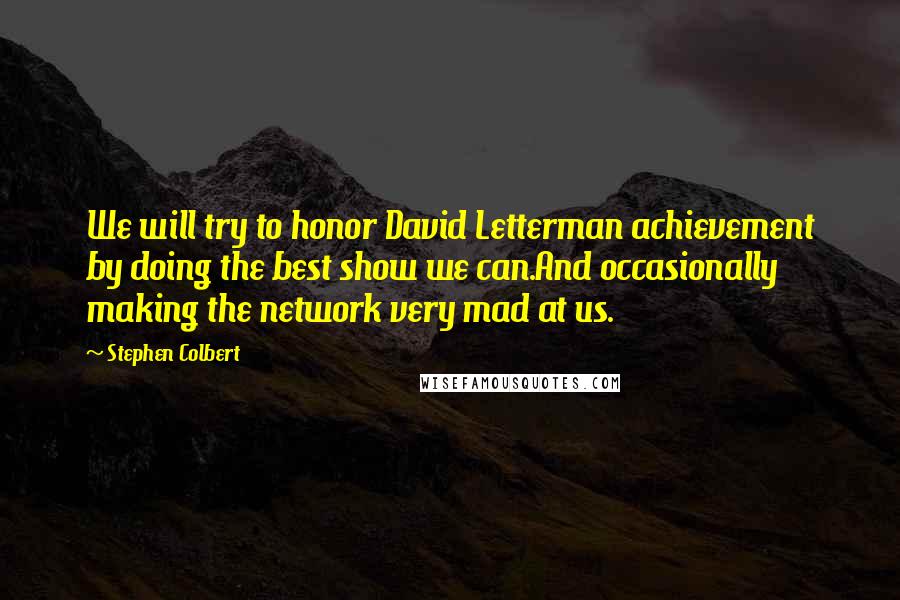 Stephen Colbert Quotes: We will try to honor David Letterman achievement by doing the best show we can.And occasionally making the network very mad at us.