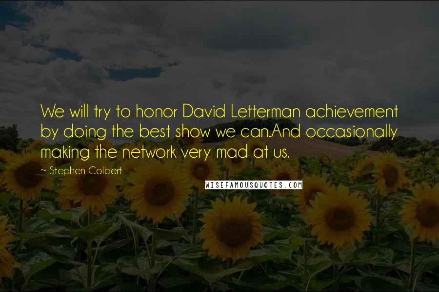 Stephen Colbert Quotes: We will try to honor David Letterman achievement by doing the best show we can.And occasionally making the network very mad at us.
