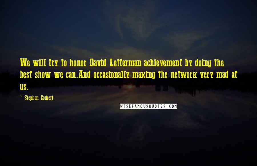 Stephen Colbert Quotes: We will try to honor David Letterman achievement by doing the best show we can.And occasionally making the network very mad at us.
