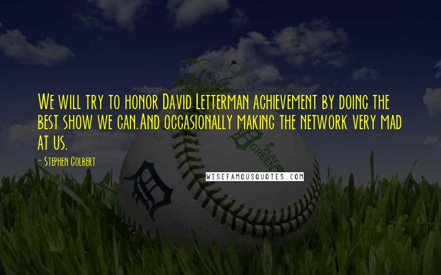 Stephen Colbert Quotes: We will try to honor David Letterman achievement by doing the best show we can.And occasionally making the network very mad at us.
