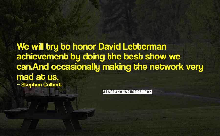 Stephen Colbert Quotes: We will try to honor David Letterman achievement by doing the best show we can.And occasionally making the network very mad at us.