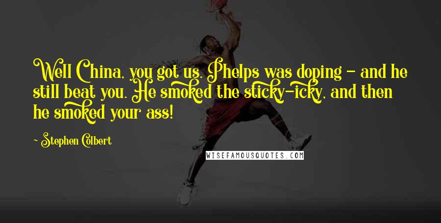 Stephen Colbert Quotes: Well China, you got us. Phelps was doping - and he still beat you. He smoked the sticky-icky, and then he smoked your ass!
