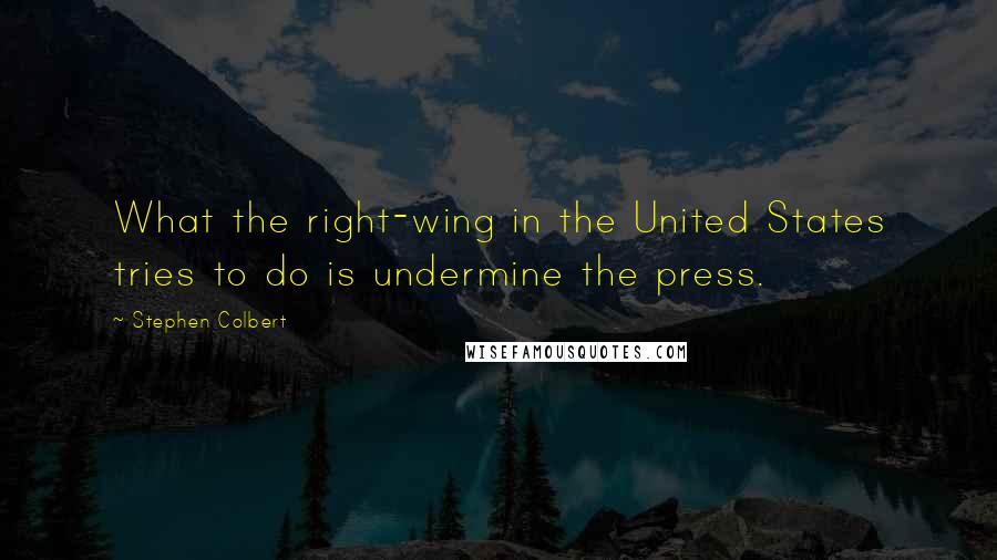 Stephen Colbert Quotes: What the right-wing in the United States tries to do is undermine the press.