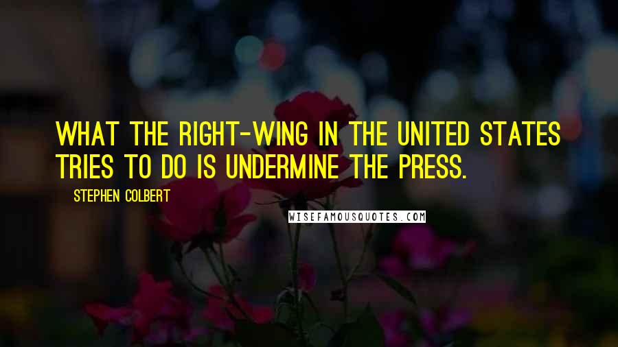 Stephen Colbert Quotes: What the right-wing in the United States tries to do is undermine the press.