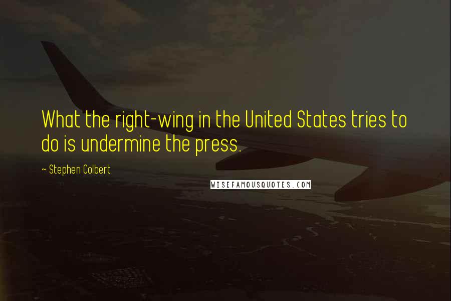 Stephen Colbert Quotes: What the right-wing in the United States tries to do is undermine the press.