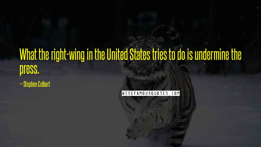 Stephen Colbert Quotes: What the right-wing in the United States tries to do is undermine the press.