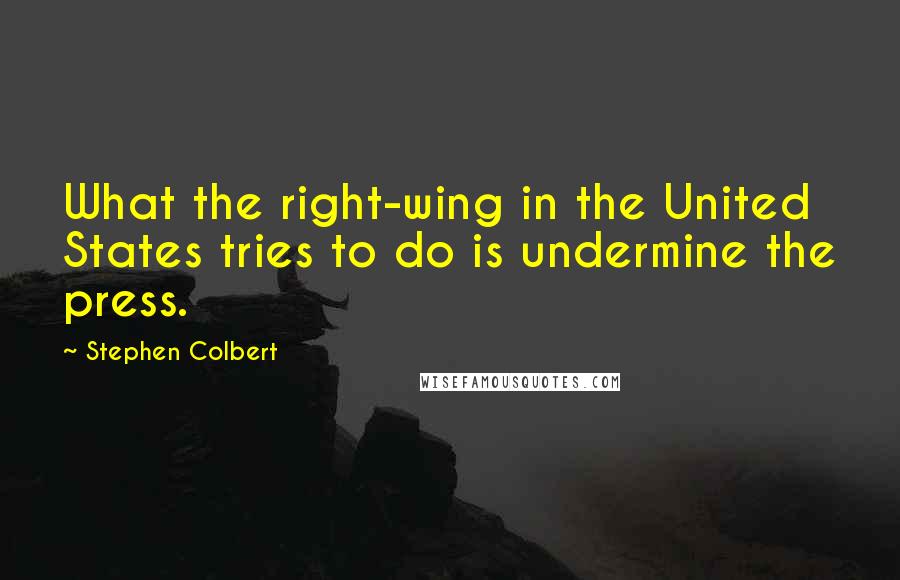 Stephen Colbert Quotes: What the right-wing in the United States tries to do is undermine the press.
