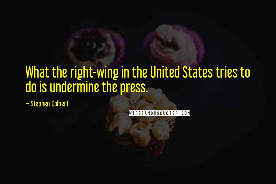 Stephen Colbert Quotes: What the right-wing in the United States tries to do is undermine the press.