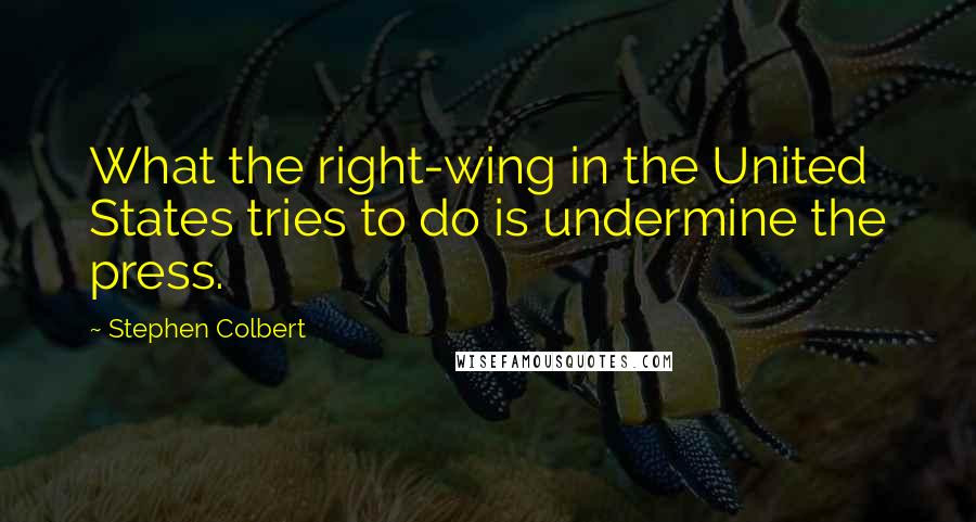 Stephen Colbert Quotes: What the right-wing in the United States tries to do is undermine the press.