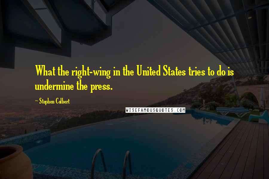 Stephen Colbert Quotes: What the right-wing in the United States tries to do is undermine the press.