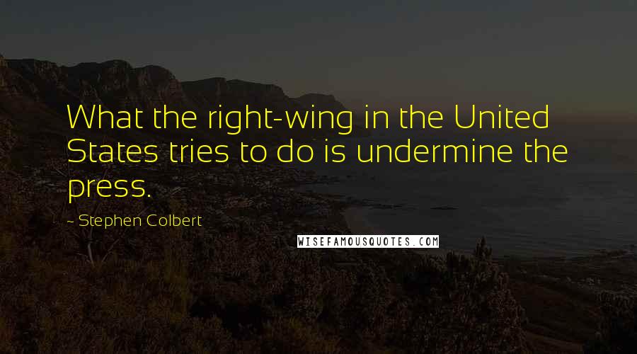 Stephen Colbert Quotes: What the right-wing in the United States tries to do is undermine the press.