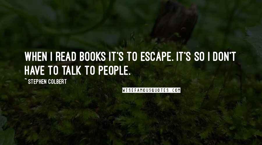 Stephen Colbert Quotes: When I read books it's to escape. It's so I don't have to talk to people.