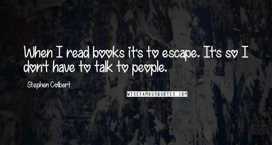 Stephen Colbert Quotes: When I read books it's to escape. It's so I don't have to talk to people.