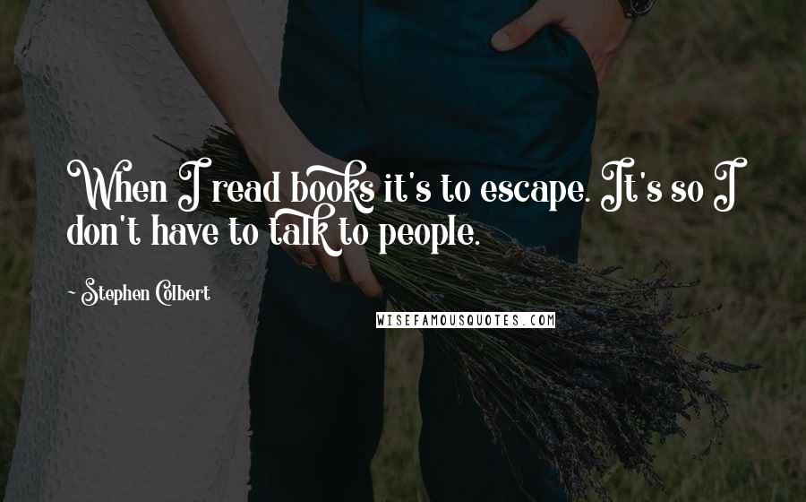 Stephen Colbert Quotes: When I read books it's to escape. It's so I don't have to talk to people.