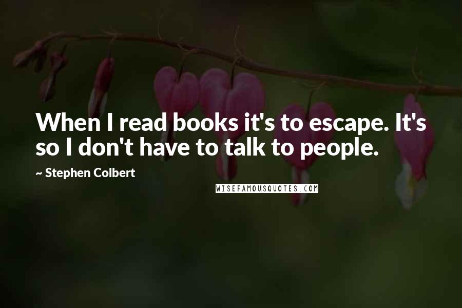 Stephen Colbert Quotes: When I read books it's to escape. It's so I don't have to talk to people.