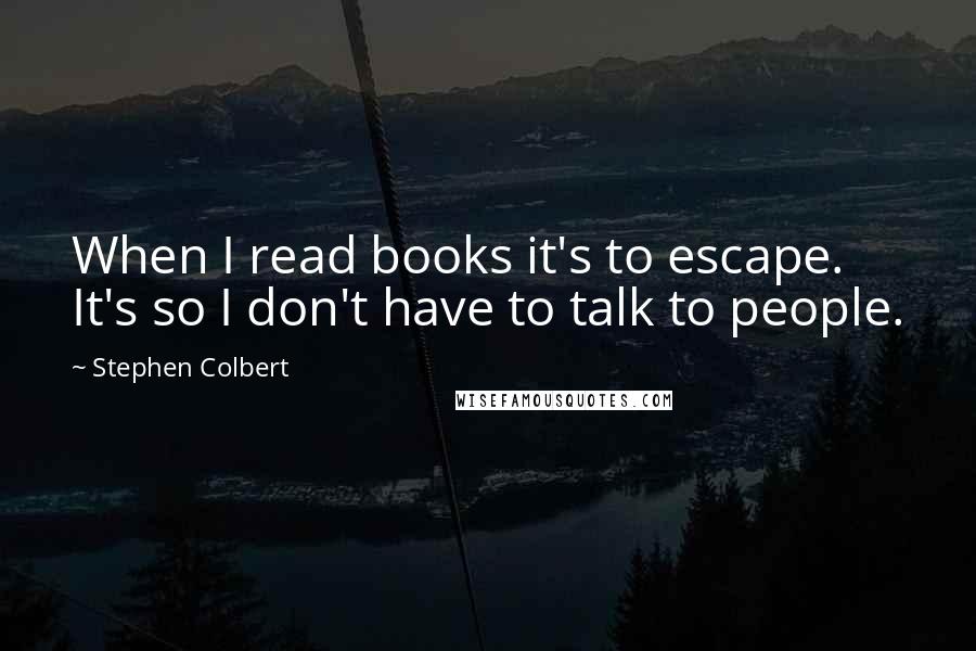 Stephen Colbert Quotes: When I read books it's to escape. It's so I don't have to talk to people.