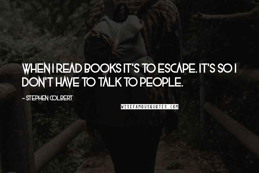 Stephen Colbert Quotes: When I read books it's to escape. It's so I don't have to talk to people.