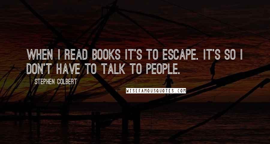 Stephen Colbert Quotes: When I read books it's to escape. It's so I don't have to talk to people.
