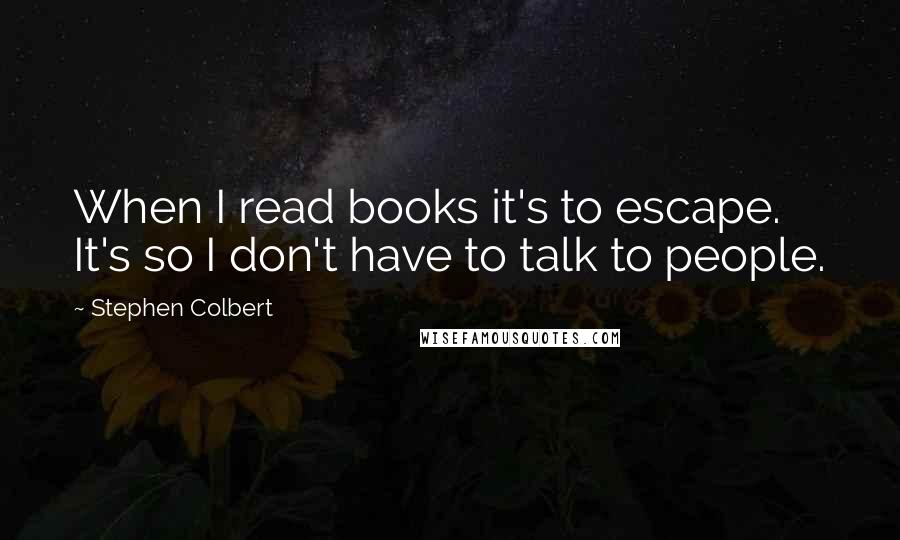 Stephen Colbert Quotes: When I read books it's to escape. It's so I don't have to talk to people.