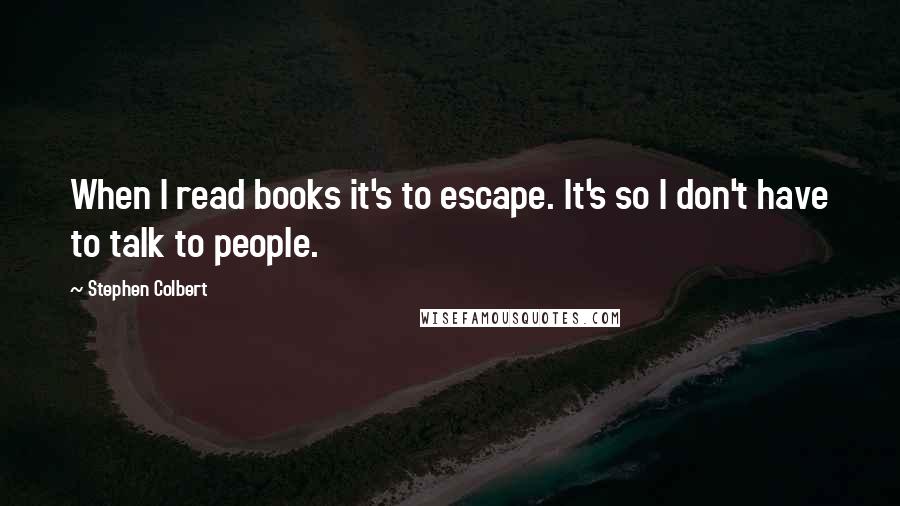 Stephen Colbert Quotes: When I read books it's to escape. It's so I don't have to talk to people.